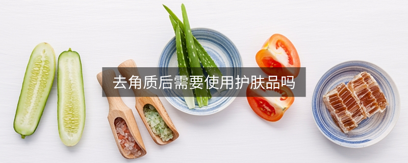 去角質(zhì)后需要使用護膚品嗎