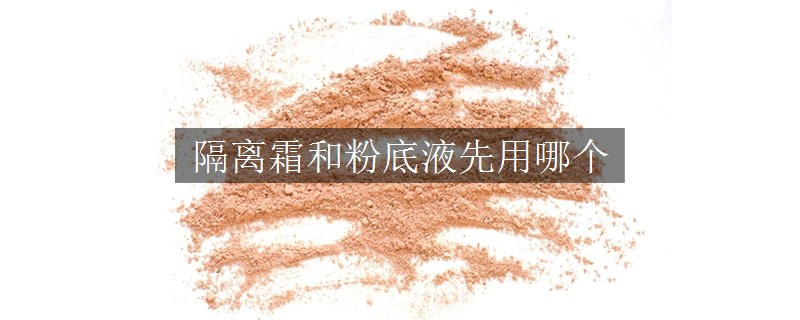 隔離霜和粉底液先用哪個(gè)