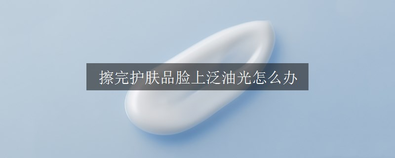 擦完護膚品臉上泛油光怎么辦