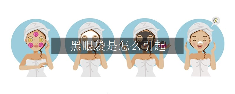 黑眼袋是怎么引起 黑眼袋是怎么引起