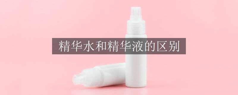 精華水和精華液的區(qū)別
