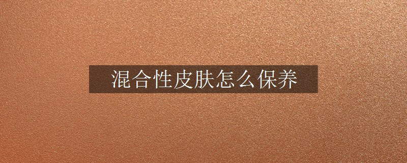 混合性皮膚怎么保養(yǎng)