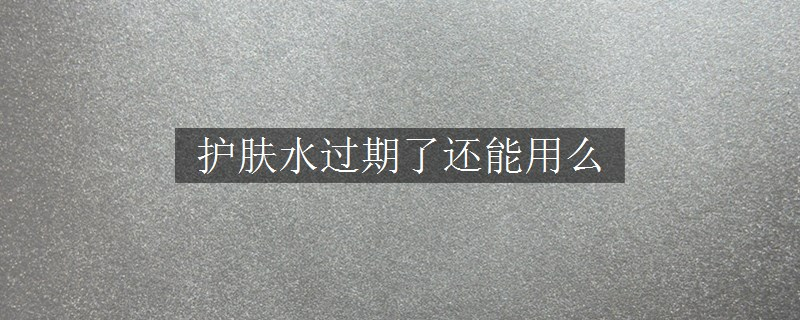 護(hù)膚水過期了還能用么