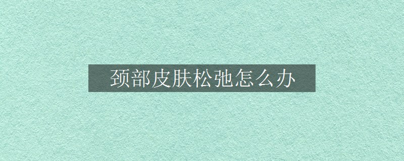 頸部皮膚松弛怎么辦