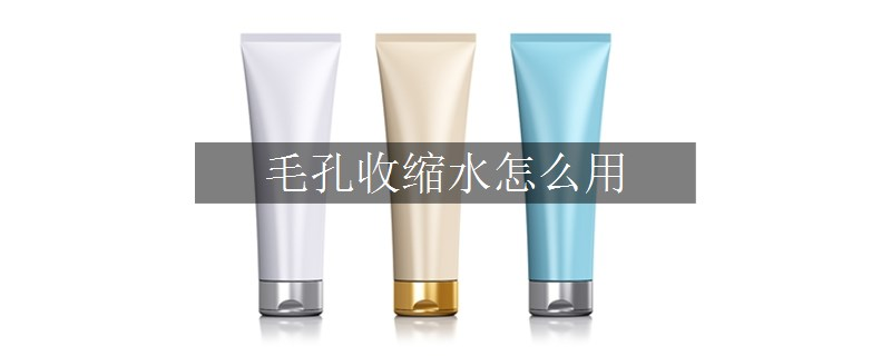 毛孔收縮水怎么用