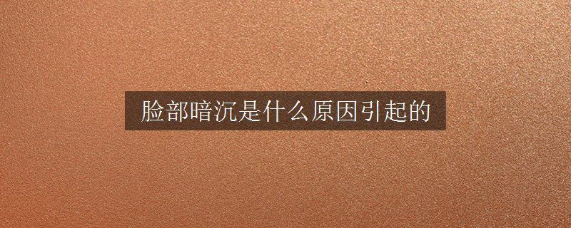 臉部暗沉是什么原因引起的