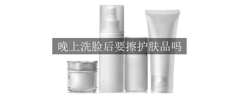 晚上洗臉后要擦護(hù)膚品嗎