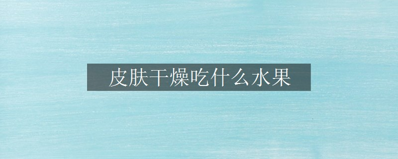 皮膚干燥吃什么水果
