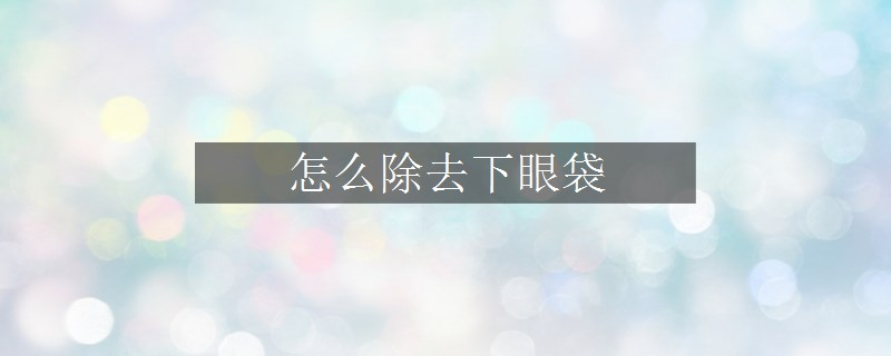 怎么除去下眼袋