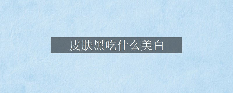 皮膚黑吃什么美白