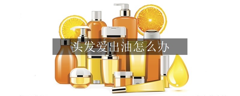 頭發(fā)愛出油怎么辦