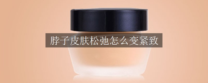 脖子皮膚松弛怎么變緊致