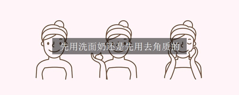 先用洗面奶還是先用去角質的