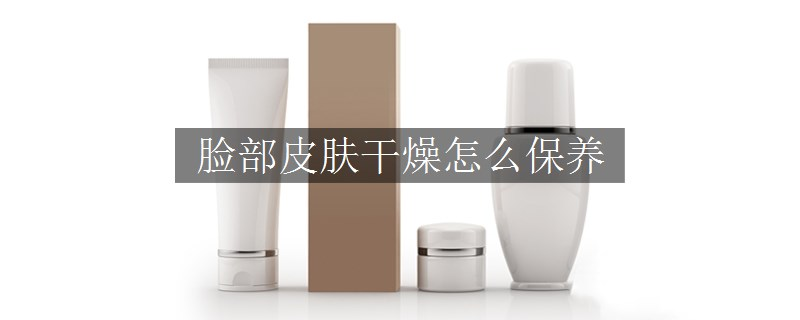 臉部皮膚干燥怎么保養(yǎng)