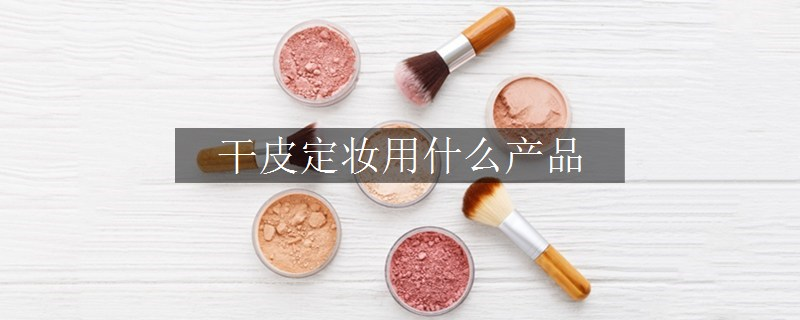 干皮定妝用什么產(chǎn)品