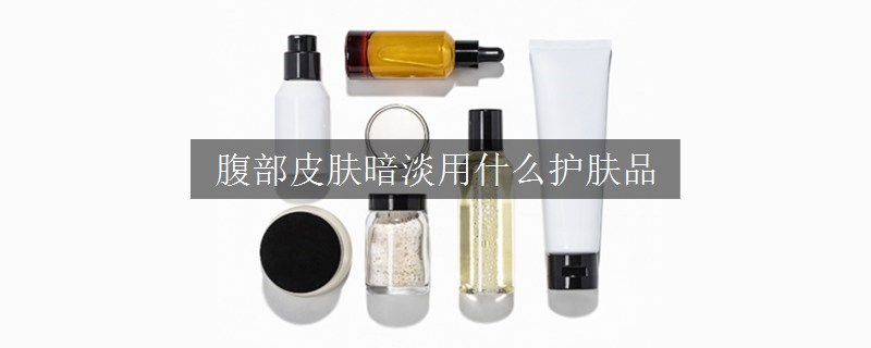 腹部皮膚暗淡用什么護(hù)膚品