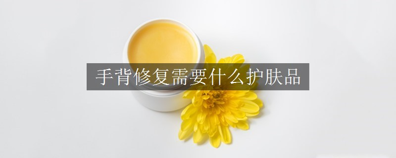 手背修復(fù)需要什么護(hù)膚品