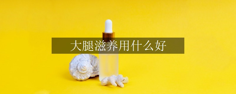大腿滋養(yǎng)用什么好