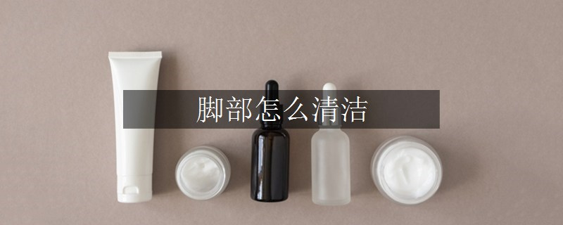 腳部怎么清潔 腳部怎么清潔