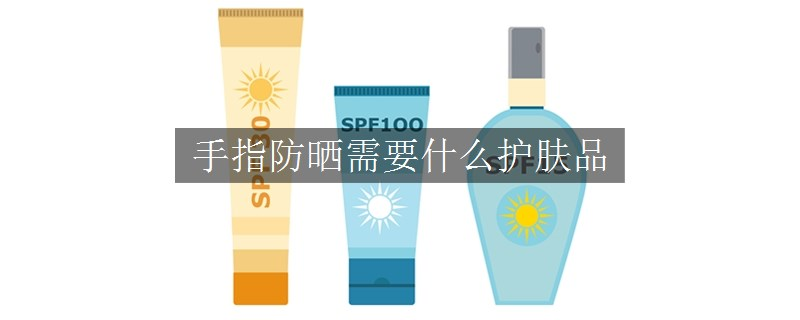 手指防曬需要什么護(hù)膚品