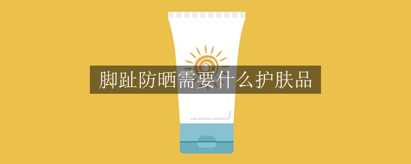腳趾防曬需要什么護(hù)膚品