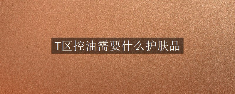T區(qū)控油需要什么護膚品