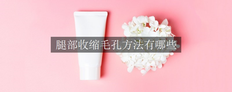 腿部收縮毛孔方法有哪些