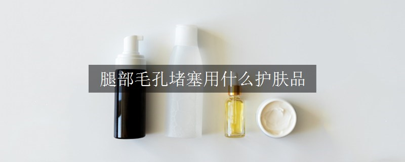 腿部毛孔堵塞用什么護膚品