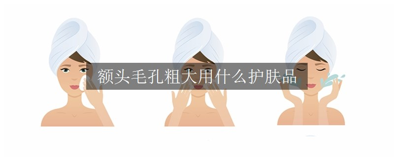 額頭毛孔粗大用什么護(hù)膚品