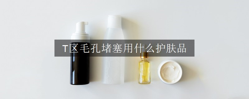 T區(qū)毛孔堵塞用什么護(hù)膚品 T區(qū)毛孔堵塞用什么護(hù)膚品