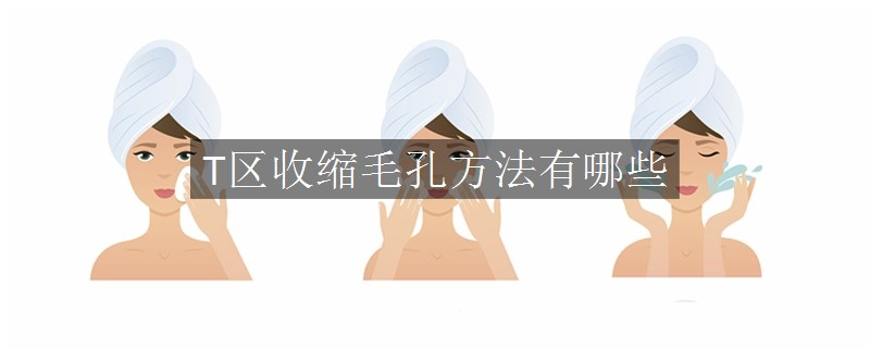 T區(qū)收縮毛孔方法有哪些 T區(qū)收縮毛孔方法有哪些