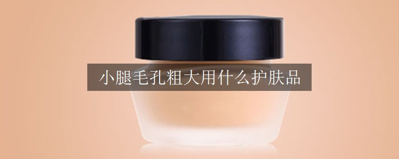 小腿毛孔粗大用什么護膚品