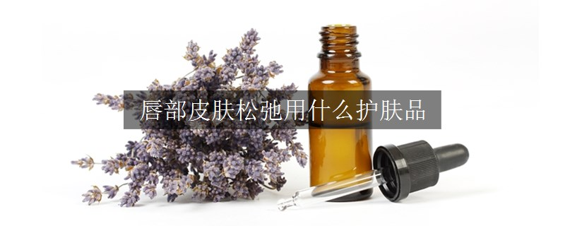 唇部皮膚松弛用什么護(hù)膚品