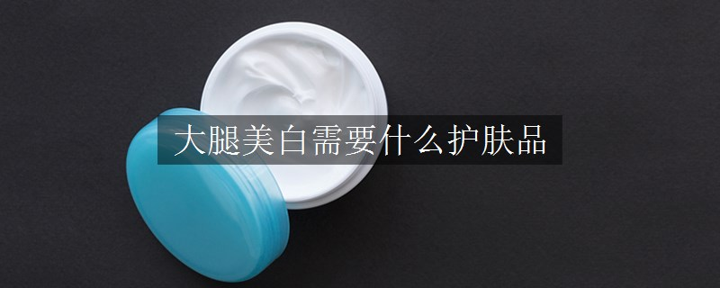 大腿美白需要什么護(hù)膚品