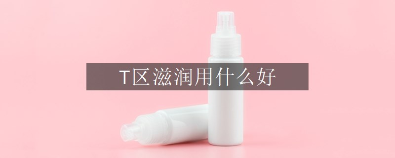 T區(qū)滋潤用什么好