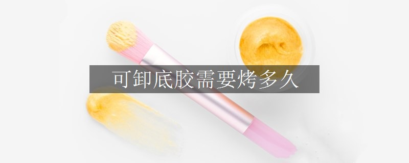 可卸底膠需要烤多久