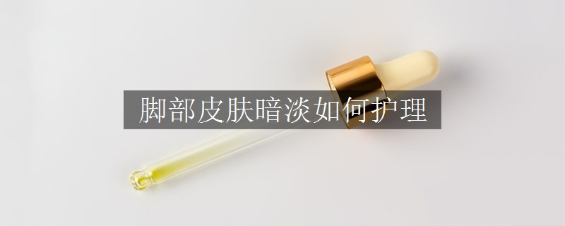 腳部皮膚暗淡如何護(hù)理