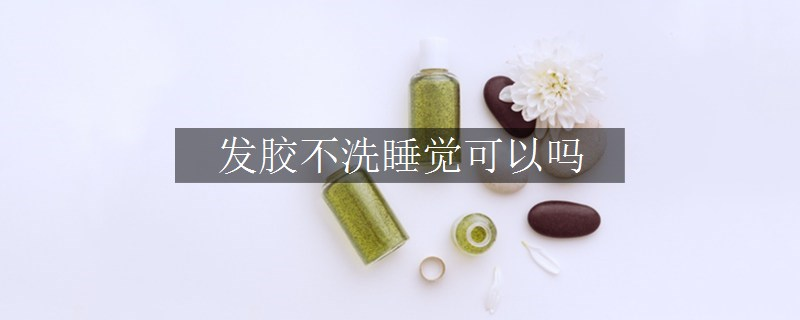發(fā)膠不洗睡覺(jué)可以嗎