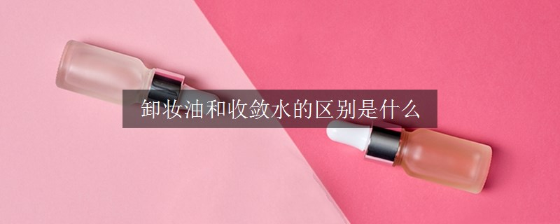 卸妝油和收斂水的區(qū)別是什么
